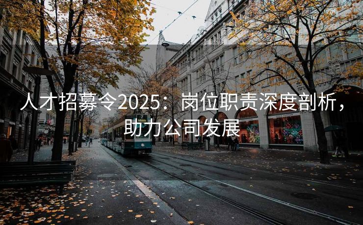 人才招募令2025:岗位职责深度剖析,助力公司发展 人才招募令2025:岗位职责深度剖析,助力公司发展