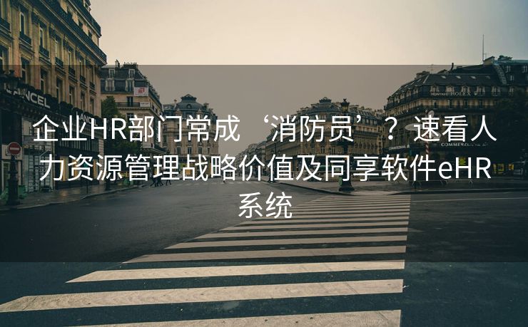 企业HR部门常成‘消防员’?速看人力资源管理战略价值及同享软件eHR系统 企业HR部门常成‘消防员’?速看人力资源管理战略价值及同享软件eHR系统