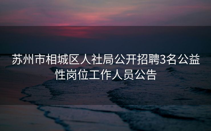 苏州市相城区人社局公开招聘3名公益性岗位工作人员公告 苏州市相城区人社局公开招聘3名公益性岗位工作人员公告