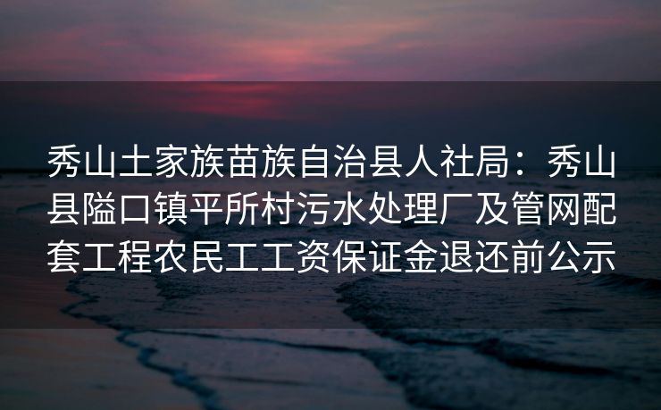 秀山土家族苗族自治县人社局:秀山县隘口镇平所村污水处理厂及管网配套工程农民工工资保证金退还前公示 秀山土家族苗族自治县人社局:秀山县隘口镇平所村污水处理厂及管网配套工程农民工工资保证金退还前公示