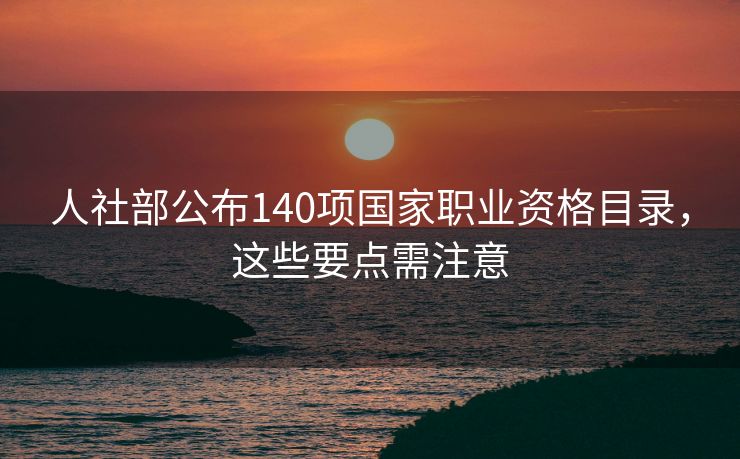 人社部公布140项国家职业资格目录,这些要点需注意 人社部公布140项国家职业资格目录,这些要点需注意