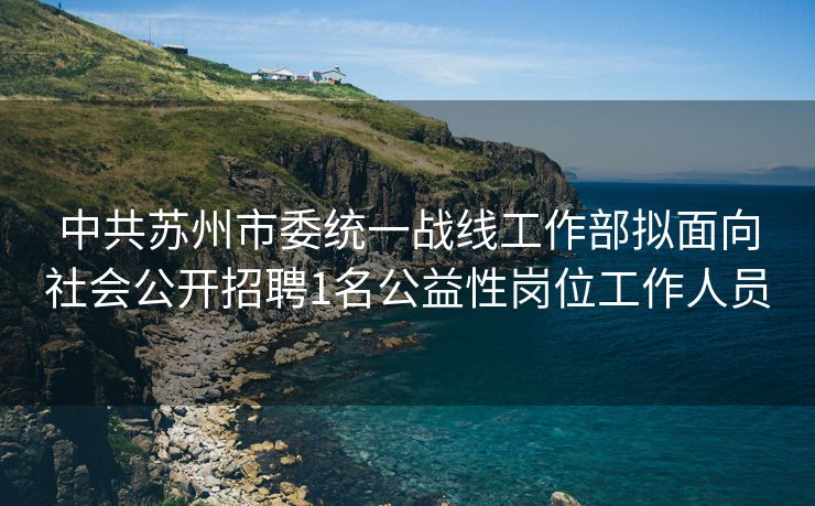 中共苏州市委统一战线工作部拟面向社会公开招聘1名公益性岗位工作人员 中共苏州市委统一战线工作部拟面向社会公开招聘1名公益性岗位工作人员