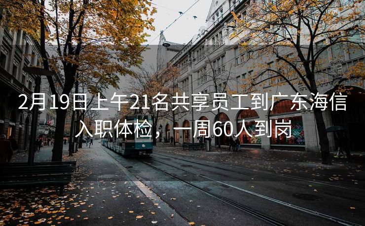 2月19日上午21名共享员工到广东海信入职体检,一周60人到岗 2月19日上午21名共享员工到广东海信入职体检,一周60人到岗