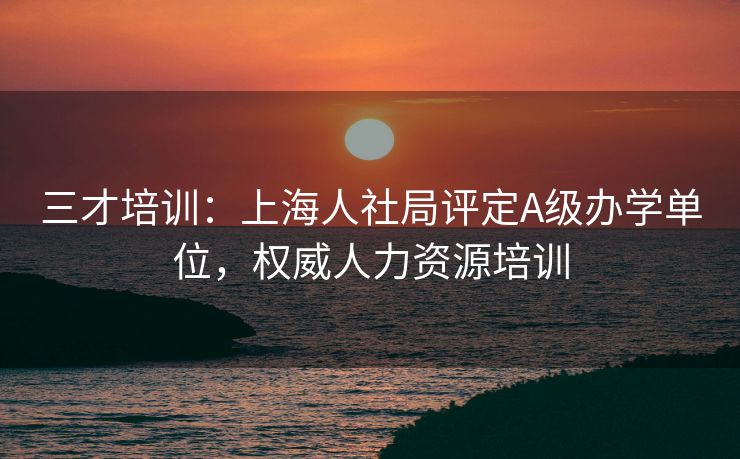 三才培训:上海人社局评定A级办学单位,权威人力资源培训 三才培训:上海人社局评定A级办学单位,权威人力资源培训
