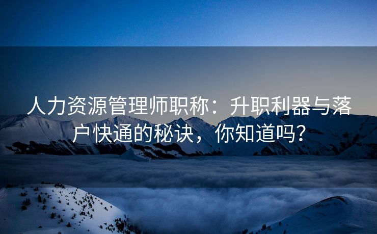 人力资源管理师职称:升职利器与落户快通的秘诀,你知道吗? 人力资源管理师职称:升职利器与落户快通的秘诀,你知道吗?