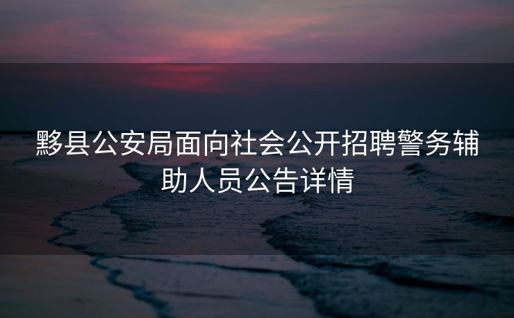 黟县公安局面向社会公开招聘警务辅助人员公告详情 黟县公安局面向社会公开招聘警务辅助人员公告详情