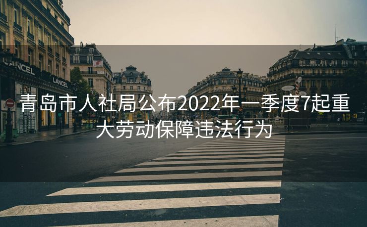 青岛市人社局公布2022年一季度7起重大劳动保障违法行为 青岛市人社局公布2022年一季度7起重大劳动保障违法行为