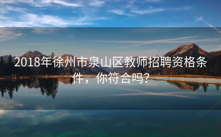 2018年徐州市泉山区教师招聘资格条件,你符合吗? 2018年徐州市泉山区教师招聘资格条件,你符合吗?