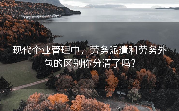 现代企业管理中,劳务派遣和劳务外包的区别你分清了吗? 现代企业管理中,劳务派遣和劳务外包的区别你分清了吗?