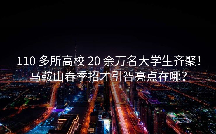 110 多所高校 20 余万名大学生齐聚!马鞍山春季招才引智亮点在哪? 110 多所高校 20 余万名大学生齐聚!马鞍山春季招才引智亮点在哪?