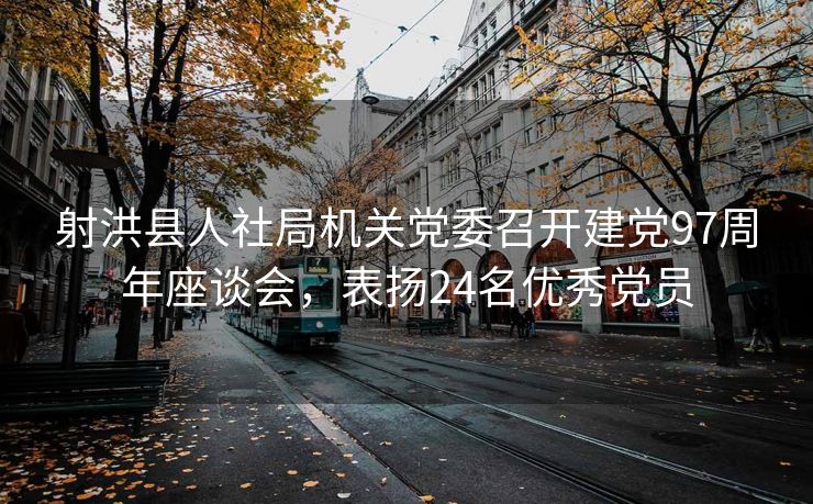 射洪县人社局机关党委召开建党97周年座谈会,表扬24名优秀党员 射洪县人社局机关党委召开建党97周年座谈会,表扬24名优秀党员
