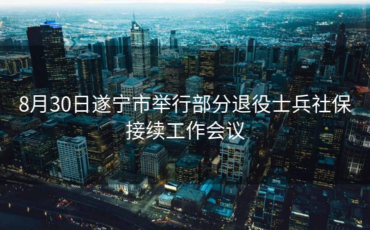 8月30日遂宁市举行部分退役士兵社保接续工作会议 8月30日遂宁市举行部分退役士兵社保接续工作会议