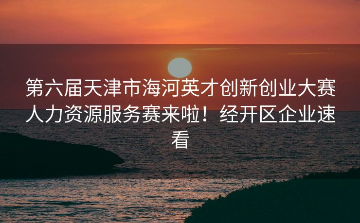 第六届天津市海河英才创新创业大赛人力资源服务赛来啦!经开区企业速看 第六届天津市海河英才创新创业大赛人力资源服务赛来啦!经开区企业速看