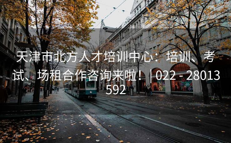天津市北方人才培训中心:培训、考试、场租合作咨询来啦!| 022 - 28013592 天津市北方人才培训中心:培训、考试、场租合作咨询来啦!| 022 - 28013592