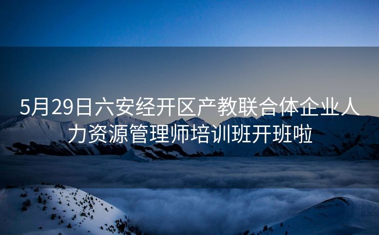 5月29日六安经开区产教联合体企业人力资源管理师培训班开班啦 5月29日六安经开区产教联合体企业人力资源管理师培训班开班啦
