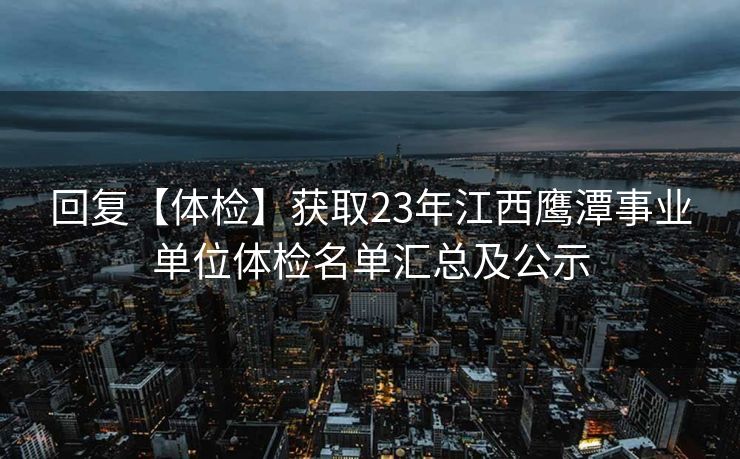 回复【体检】获取23年江西鹰潭事业单位体检名单汇总及公示 回复【体检】获取23年江西鹰潭事业单位体检名单汇总及公示