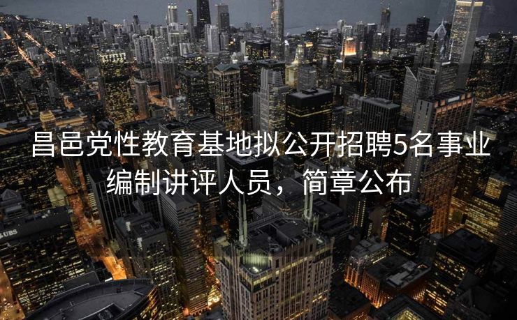 昌邑党性教育基地拟公开招聘5名事业编制讲评人员,简章公布 昌邑党性教育基地拟公开招聘5名事业编制讲评人员,简章公布