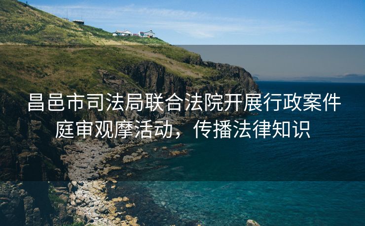 昌邑市司法局联合法院开展行政案件庭审观摩活动,传播法律知识 昌邑市司法局联合法院开展行政案件庭审观摩活动,传播法律知识