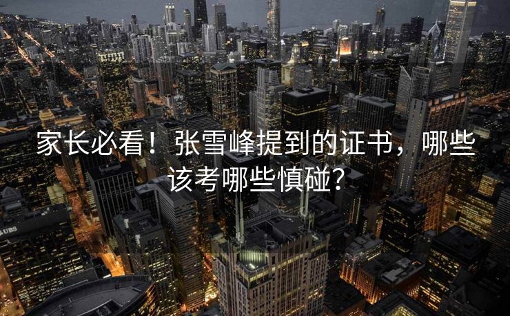 家长必看!张雪峰提到的证书,哪些该考哪些慎碰? 家长必看!张雪峰提到的证书,哪些该考哪些慎碰?