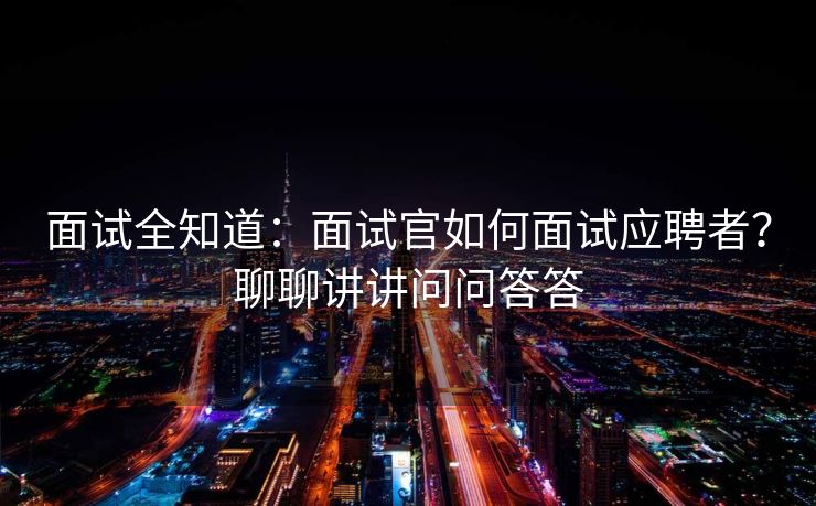 面试全知道:面试官如何面试应聘者?聊聊讲讲问问答答 面试全知道:面试官如何面试应聘者?聊聊讲讲问问答答
