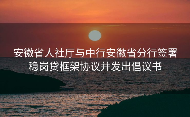 安徽省人社厅与中行安徽省分行签署稳岗贷框架协议并发出倡议书 安徽省人社厅与中行安徽省分行签署稳岗贷框架协议并发出倡议书
