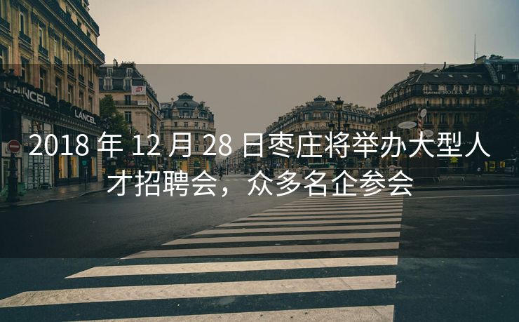 2018 年 12 月 28 日枣庄将举办大型人才招聘会,众多名企参会 2018 年 12 月 28 日枣庄将举办大型人才招聘会,众多名企参会