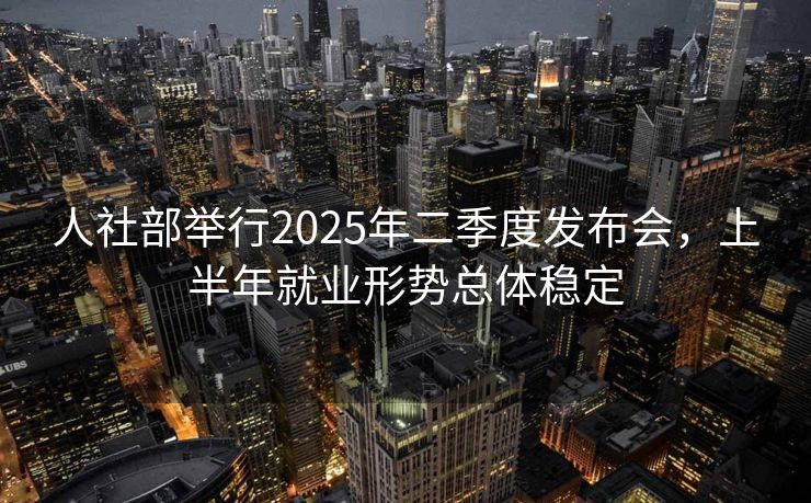 人社部举行2025年二季度发布会,上半年就业形势总体稳定 人社部举行2025年二季度发布会,上半年就业形势总体稳定