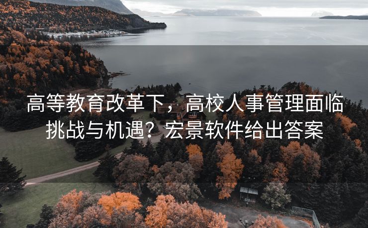 高等教育改革下,高校人事管理面临挑战与机遇?宏景软件给出答案 高等教育改革下,高校人事管理面临挑战与机遇?宏景软件给出答案