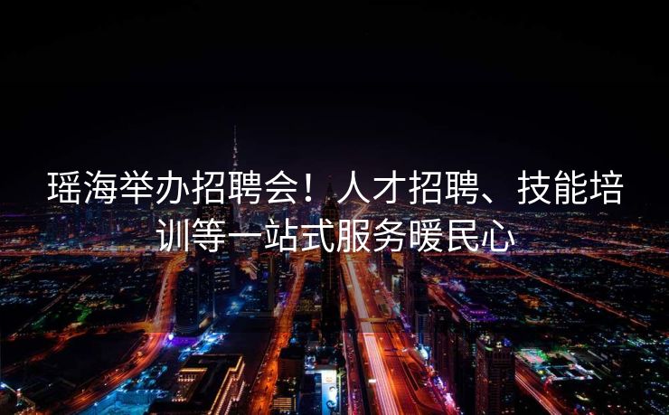 瑶海举办招聘会!人才招聘、技能培训等一站式服务暖民心 瑶海举办招聘会!人才招聘、技能培训等一站式服务暖民心