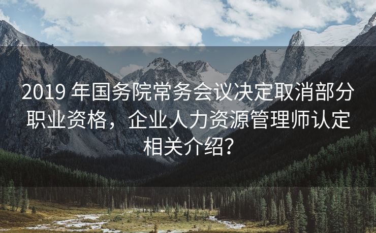 2019 年国务院常务会议决定取消部分职业资格,企业人力资源管理师认定相关介绍? 2019 年国务院常务会议决定取消部分职业资格,企业人力资源管理师认定相关介绍?