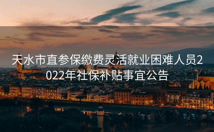 天水市直参保缴费灵活就业困难人员2022年社保补贴事宜公告 天水市直参保缴费灵活就业困难人员2022年社保补贴事宜公告