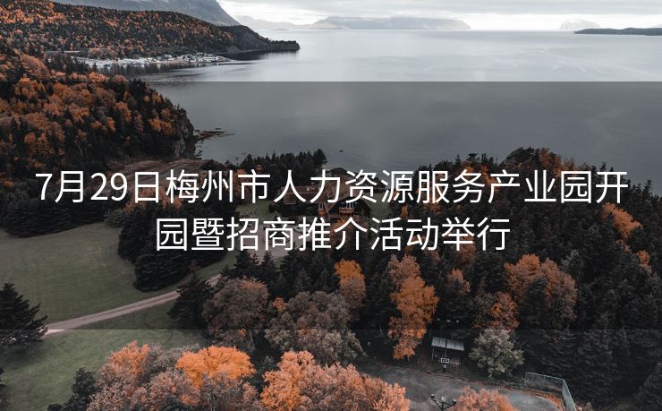 7月29日梅州市人力资源服务产业园开园暨招商推介活动举行 7月29日梅州市人力资源服务产业园开园暨招商推介活动举行