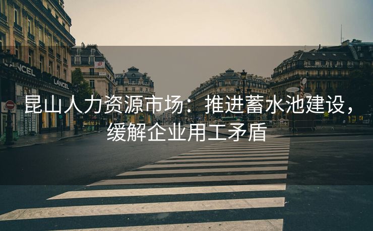 昆山人力资源市场:推进蓄水池建设,缓解企业用工矛盾 昆山人力资源市场:推进蓄水池建设,缓解企业用工矛盾