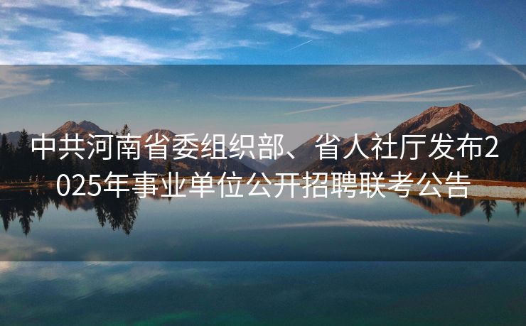 中共河南省委组织部、省人社厅发布2025年事业单位公开招聘联考公告 中共河南省委组织部、省人社厅发布2025年事业单位公开招聘联考公告