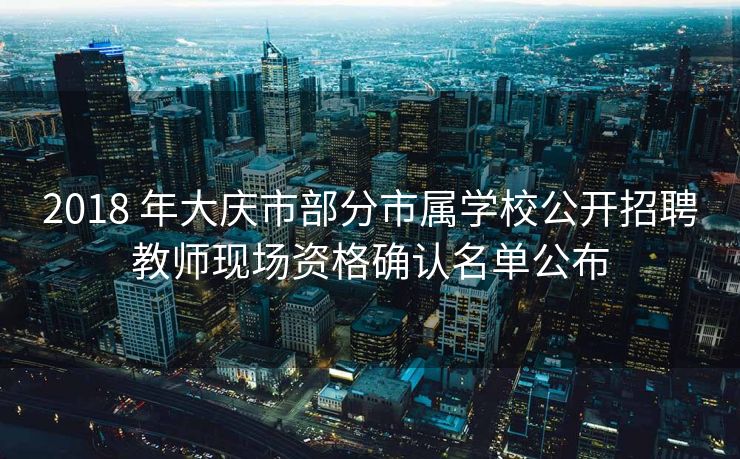 2018 年大庆市部分市属学校公开招聘教师现场资格确认名单公布 2018 年大庆市部分市属学校公开招聘教师现场资格确认名单公布