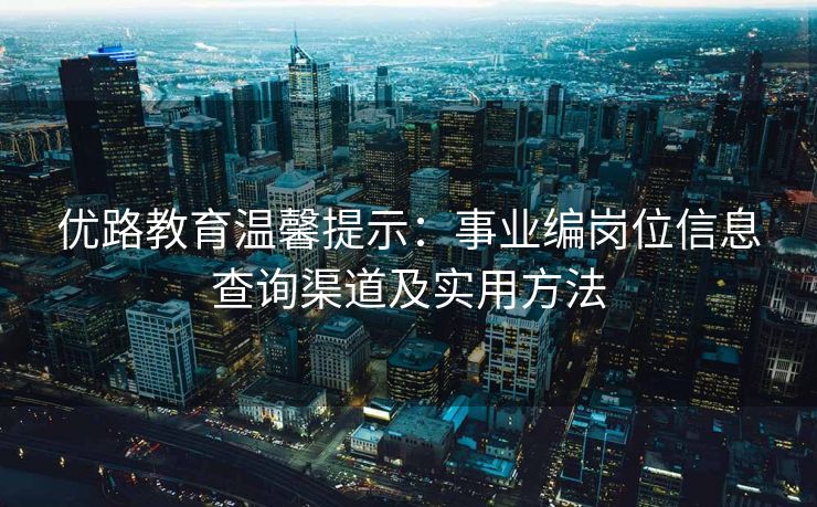 优路教育温馨提示:事业编岗位信息查询渠道及实用方法 优路教育温馨提示:事业编岗位信息查询渠道及实用方法