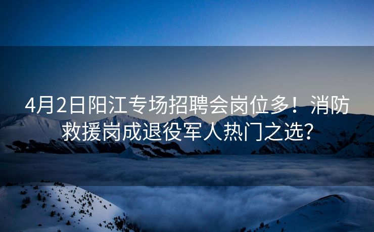 4月2日阳江专场招聘会岗位多!消防救援岗成退役军人热门之选? 4月2日阳江专场招聘会岗位多!消防救援岗成退役军人热门之选?