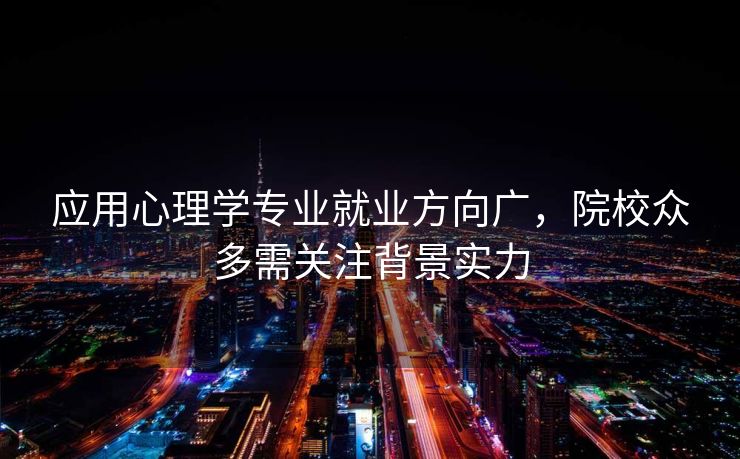 应用心理学专业就业方向广,院校众多需关注背景实力 应用心理学专业就业方向广,院校众多需关注背景实力