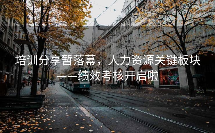 培训分享暂落幕,人力资源关键板块——绩效考核开启啦 培训分享暂落幕,人力资源关键板块——绩效考核开启啦