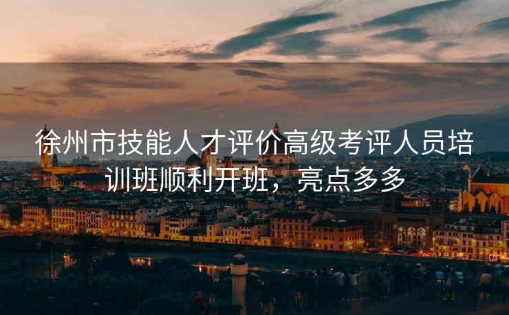 徐州市技能人才评价高级考评人员培训班顺利开班,亮点多多 徐州市技能人才评价高级考评人员培训班顺利开班,亮点多多