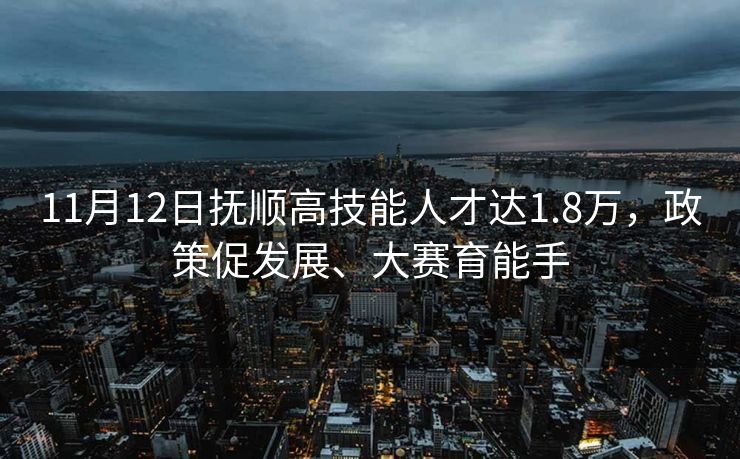 11月12日抚顺高技能人才达1.8万,政策促发展、大赛育能手 11月12日抚顺高技能人才达1.8万,政策促发展、大赛育能手