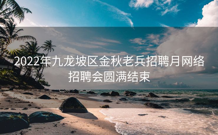 2022年九龙坡区金秋老兵招聘月网络招聘会圆满结束 2022年九龙坡区金秋老兵招聘月网络招聘会圆满结束