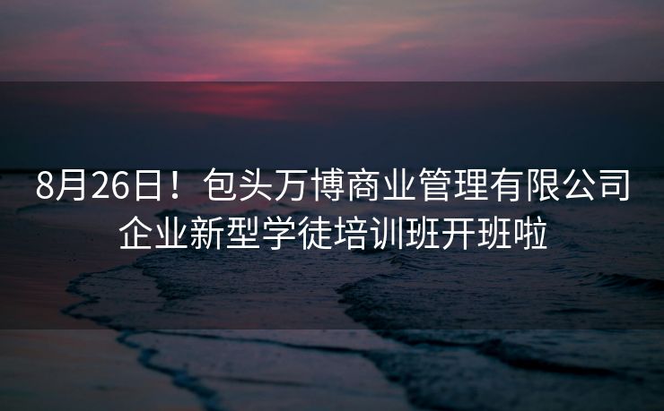 8月26日!包头万博商业管理有限公司企业新型学徒培训班开班啦 8月26日!包头万博商业管理有限公司企业新型学徒培训班开班啦