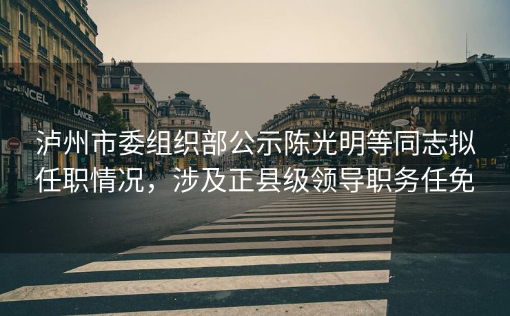 泸州市委组织部公示陈光明等同志拟任职情况,涉及正县级领导职务任免 泸州市委组织部公示陈光明等同志拟任职情况,涉及正县级领导职务任免