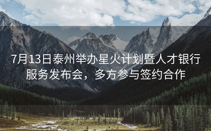 7月13日泰州举办星火计划暨人才银行服务发布会,多方参与签约合作 7月13日泰州举办星火计划暨人才银行服务发布会,多方参与签约合作