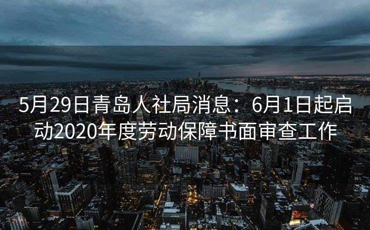 5月29日青岛人社局消息:6月1日起启动2020年度劳动保障书面审查工作 5月29日青岛人社局消息:6月1日起启动2020年度劳动保障书面审查工作