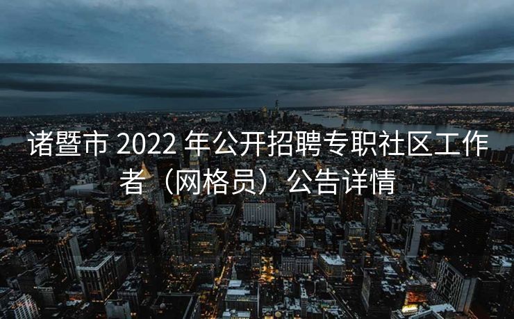 诸暨市 2022 年公开招聘专职社区工作者(网格员)公告详情 诸暨市 2022 年公开招聘专职社区工作者(网格员)公告详情
