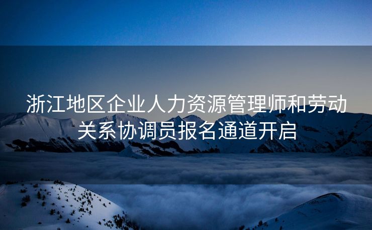 浙江地区企业人力资源管理师和劳动关系协调员报名通道开启 浙江地区企业人力资源管理师和劳动关系协调员报名通道开启