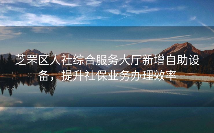 芝罘区人社综合服务大厅新增自助设备,提升社保业务办理效率 芝罘区人社综合服务大厅新增自助设备,提升社保业务办理效率
