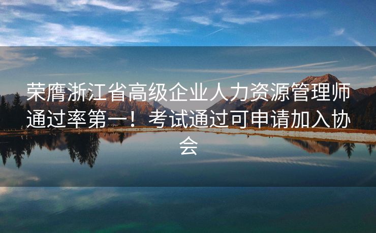 荣膺浙江省高级企业人力资源管理师通过率第一!考试通过可申请加入协会 荣膺浙江省高级企业人力资源管理师通过率第一!考试通过可申请加入协会